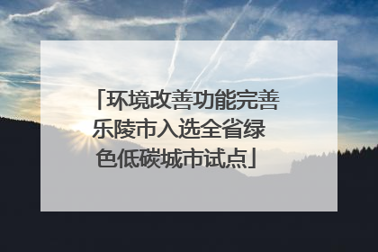 环境改善功能完善 乐陵市入选全省绿色低碳城市试点