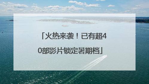 火热来袭！已有超40部影片锁定暑期档