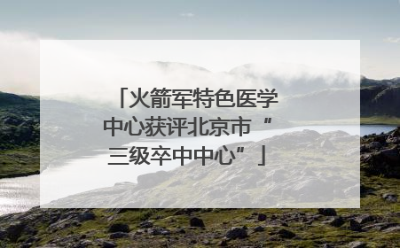 火箭军特色医学中心获评北京市“三级卒中中心”
