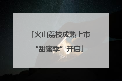 火山荔枝成熟上市 “甜蜜季”开启