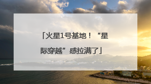 火星1号基地！“星际穿越”感拉满了