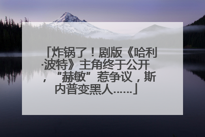 炸锅了！剧版《哈利·波特》主角终于公开，“赫敏”惹争议，斯内普变黑人……