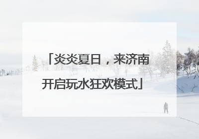 炎炎夏日，来济南开启玩水狂欢模式