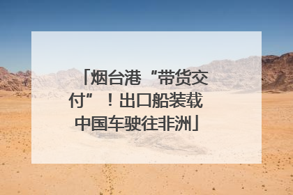 烟台港“带货交付”！出口船装载中国车驶往非洲