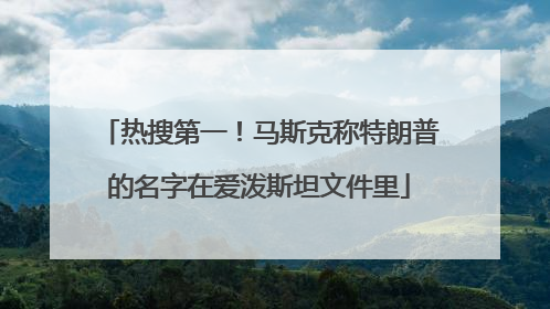 热搜第一！马斯克称特朗普的名字在爱泼斯坦文件里