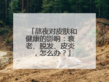 熬夜对皮肤和健康的影响：衰老、脱发、皮炎，怎么办？