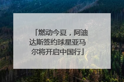 燃动今夏，阿迪达斯签约球星亚马尔将开启中国行