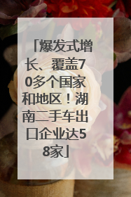 爆发式增长、覆盖70多个国家和地区！湖南二手车出口企业达58家