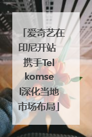 爱奇艺在印尼开站 携手Telkomsel深化当地市场布局