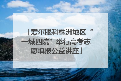 爱尔眼科株洲地区“一城四院”举行高考志愿填报公益讲座
