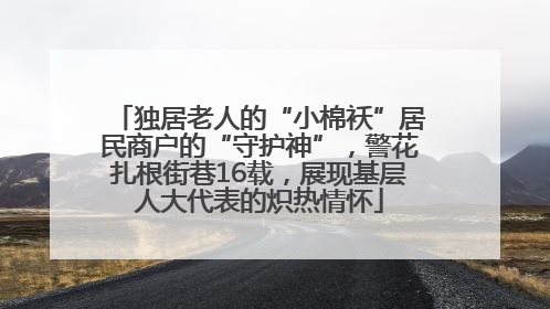 独居老人的“小棉袄”居民商户的“守护神”，警花扎根街巷16载，展现基层人大代表的炽热情怀