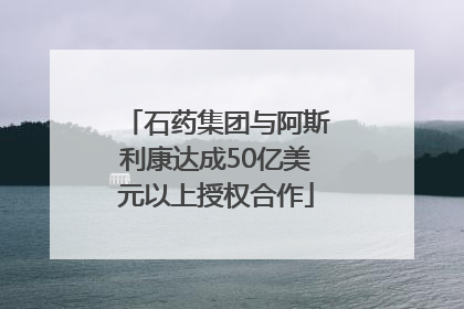 石药集团与阿斯利康达成50亿美元以上授权合作