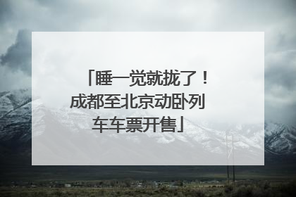 睡一觉就拢了！成都至北京动卧列车车票开售