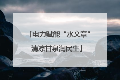 电力赋能“水文章” 清凉甘泉润民生