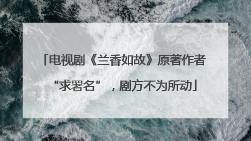 电视剧《兰香如故》原著作者“求署名”，剧方不为所动