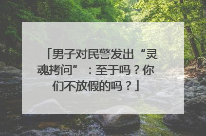 男子对民警发出“灵魂拷问”：至于吗？你们不放假的吗？