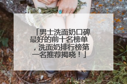 男士洗面奶口碑最好的前十名榜单，洗面奶排行榜第一名推荐揭晓！