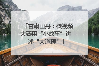 甘肃山丹：微视频大赛用“小故事”讲述“大道理”
