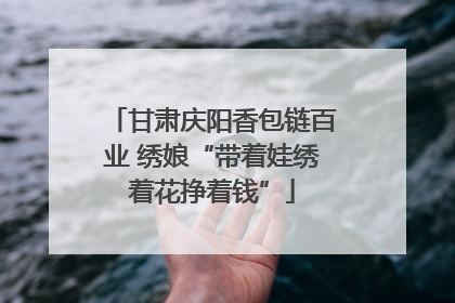 甘肃庆阳香包链百业 绣娘“带着娃绣着花挣着钱”