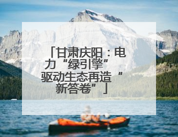 甘肃庆阳：电力“绿引擎” 驱动生态再造“新答卷”
