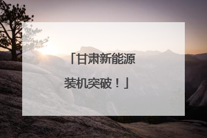 甘肃新能源装机突破！