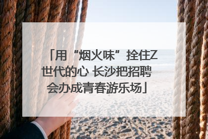 用“烟火味”拴住Z世代的心 长沙把招聘会办成青春游乐场