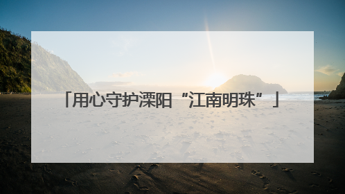 用心守护溧阳“江南明珠”