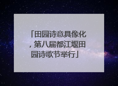 田园诗意具像化，第八届都江堰田园诗歌节举行