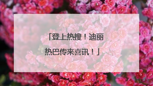 登上热搜！迪丽热巴传来喜讯！