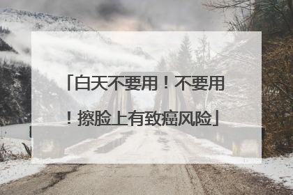 白天不要用！不要用！擦脸上有致癌风险