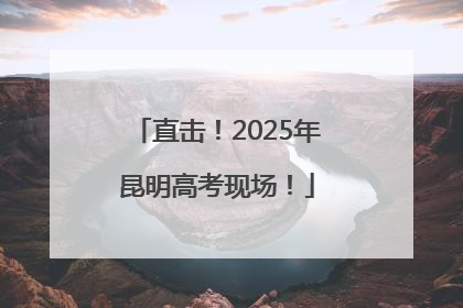 直击！2025年昆明高考现场！