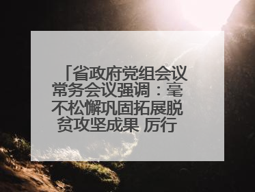 省政府党组会议常务会议强调：毫不松懈巩固拓展脱贫攻坚成果 厉行节约反对浪费弘扬优良作风