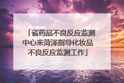 省药品不良反应监测中心来菏泽指导化妆品不良反应监测工作
