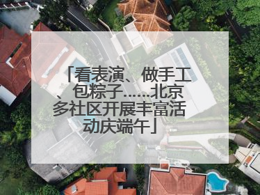 看表演、做手工、包粽子……北京多社区开展丰富活动庆端午