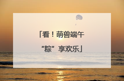 看！萌兽端午“粽”享欢乐
