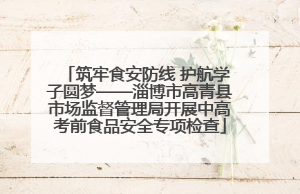 筑牢食安防线 护航学子圆梦——淄博市高青县市场监督管理局开展中高考前食品安全专项检查