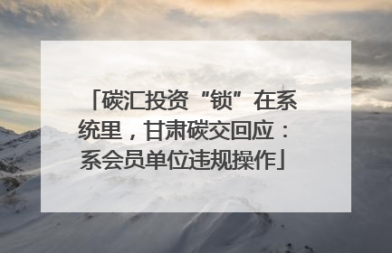 碳汇投资“锁”在系统里，甘肃碳交回应：系会员单位违规操作