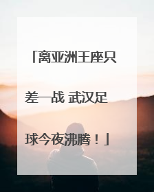 离亚洲王座只差一战 武汉足球今夜沸腾！