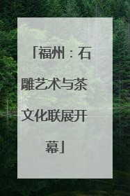 福州：石雕艺术与茶文化联展开幕