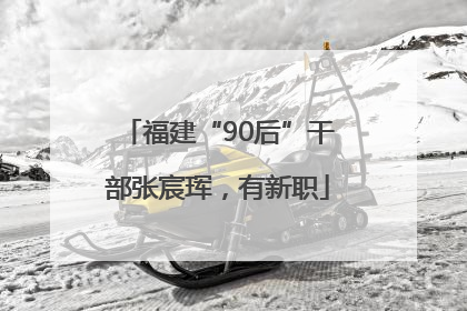 福建“90后”干部张宸珲，有新职