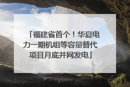 福建省首个！华夏电力一期机组等容量替代项目月底并网发电