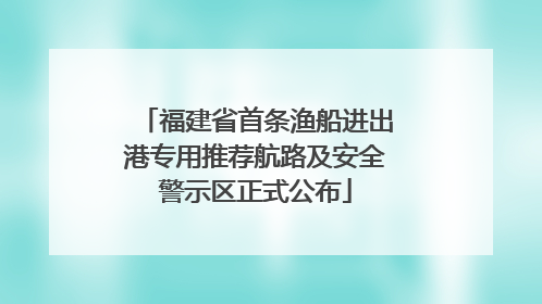 福建省首条渔船进出港专用推荐航路及安全警示区正式公布