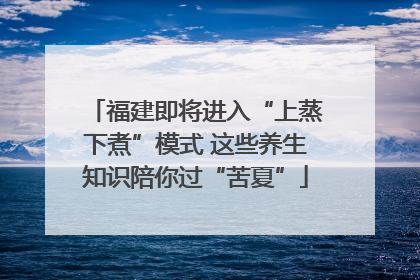 福建即将进入“上蒸下煮”模式 这些养生知识陪你过“苦夏”