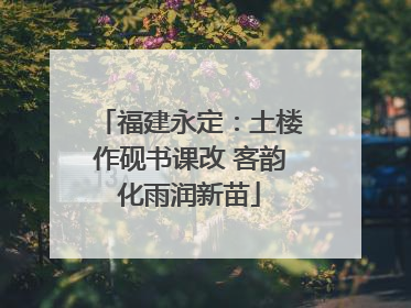 福建永定：土楼作砚书课改 客韵化雨润新苗