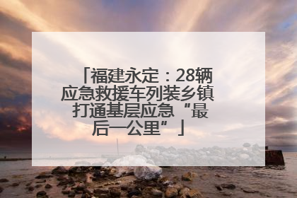 福建永定：28辆应急救援车列装乡镇 打通基层应急“最后一公里”