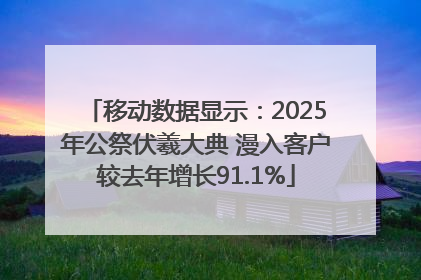移动数据显示：2025年公祭伏羲大典 漫入客户较去年增长91.1%