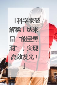 科学家破解稀土纳米晶“能量黑洞”，实现高效发光！