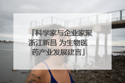 科学家与企业家聚浙江新昌 为生物医药产业发展建言