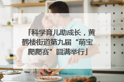 科学育儿助成长，黄鹤楼街道第九届“萌宝爬爬赛”圆满举行