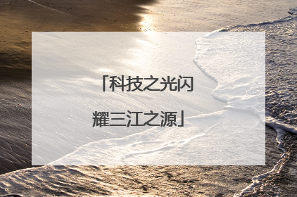 科技之光闪耀三江之源